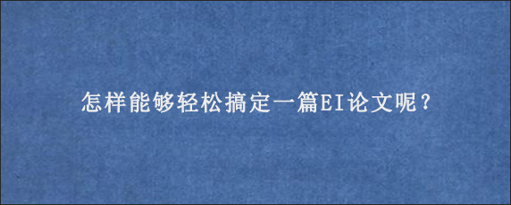 怎样能够轻松搞定一篇EI论文呢？