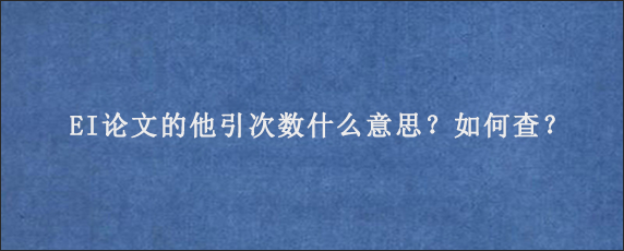 EI论文的他引次数什么意思？如何查？