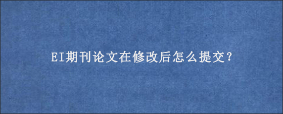 EI期刊论文在修改后怎么提交？