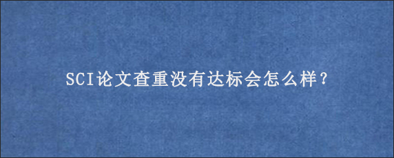 SCI论文查重没有达标会怎么样？