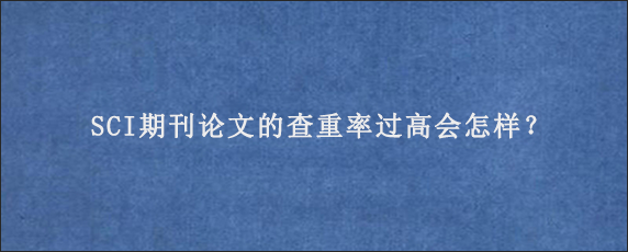 SCI期刊论文的查重率过高会怎样？