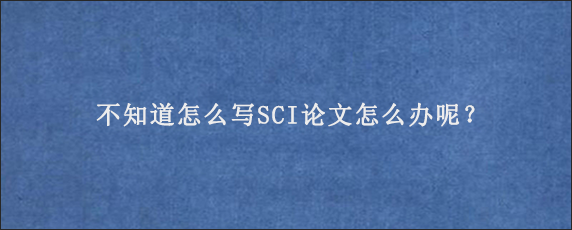 不知道怎么写SCI论文怎么办呢？