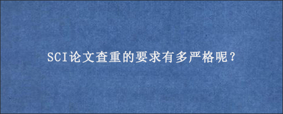 SCI论文查重的要求有多严格呢？