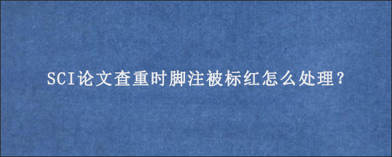 SCI论文查重时脚注被标红怎么处理？