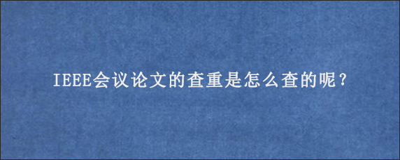 IEEE会议论文的查重是怎么查的呢？