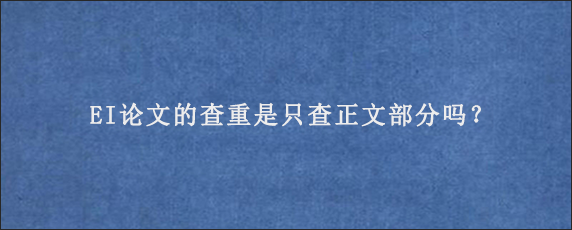 EI论文的查重是只查正文部分吗？