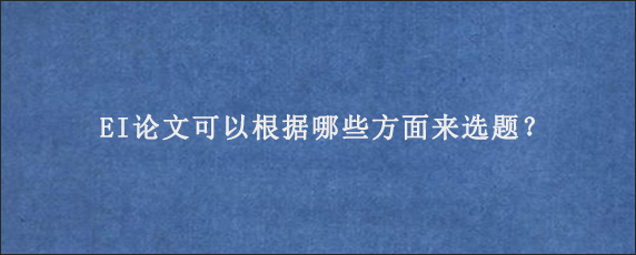 EI论文可以根据哪些方面来选题？