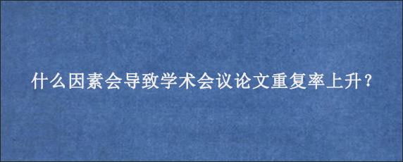 什么因素会导致学术会议论文重复率上升？