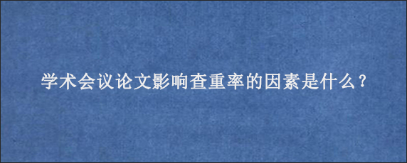 学术会议论文影响查重率的因素是什么？