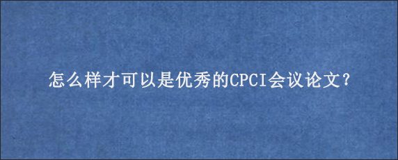 怎么样才可以是优秀的CPCI会议论文？