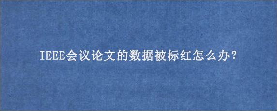 IEEE会议论文的数据被标红怎么办？