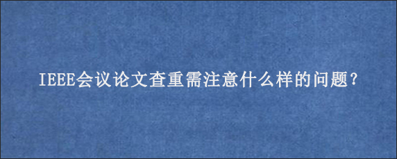 IEEE会议论文查重需注意什么样的问题？