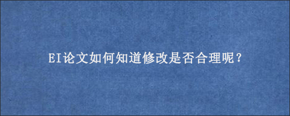 EI论文如何知道修改是否合理呢？