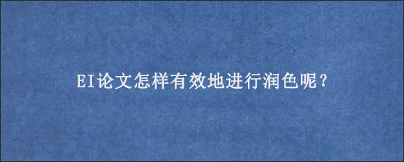 EI论文怎样有效地进行润色呢？