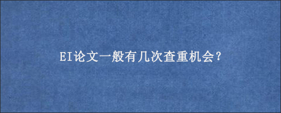 EI论文一般有几次查重机会？