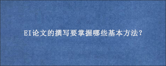 EI论文的撰写要掌握哪些基本方法？