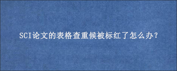 SCI论文的表格查重候被标红了怎么办？