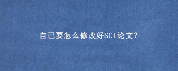 自己要怎么修改好SCI论文？