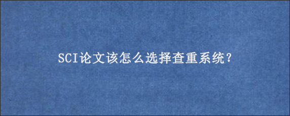 SCI论文该怎么选择查重系统？