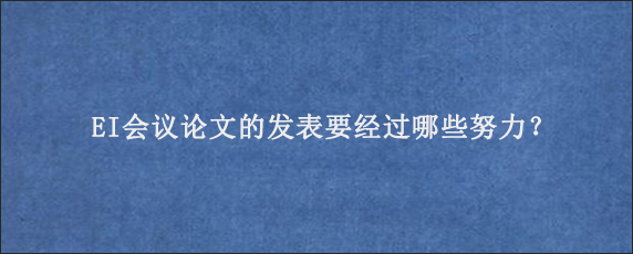 EI会议论文的发表要经过哪些努力？