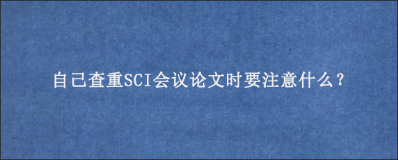 自己查重SCI会议论文时要注意什么？