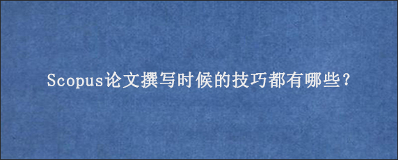 Scopus论文撰写时候的技巧都有哪些？