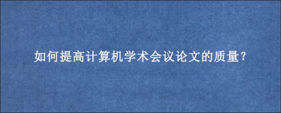 如何提高计算机学术会议论文的质量？