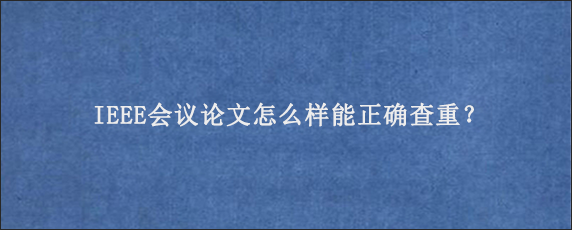 IEEE会议论文怎么样能正确查重？