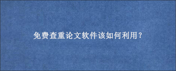 免费查重论文软件该如何利用？