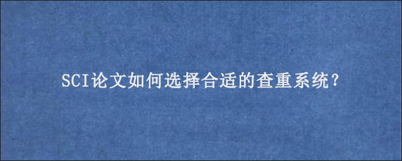 SCI论文如何选择合适的查重系统？