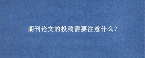 期刊论文的投稿需要注意什么？