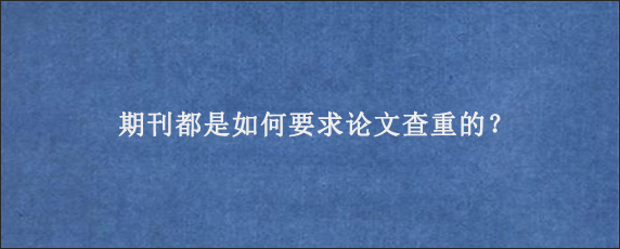 期刊都是如何要求论文查重的？