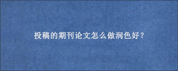 投稿的期刊论文怎么做润色好？