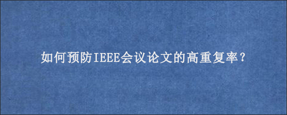 如何预防IEEE会议论文的高重复率？