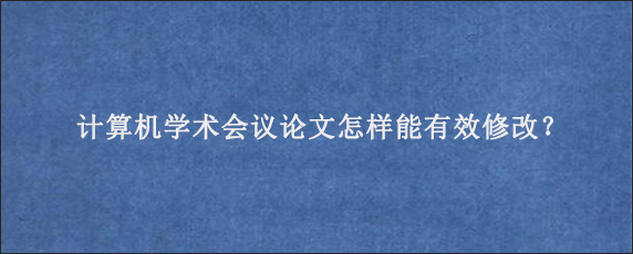 计算机学术会议论文怎样能有效修改？