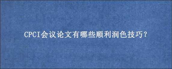 CPCI会议论文有哪些顺利润色技巧？