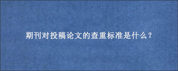 期刊对投稿论文的查重标准是什么？