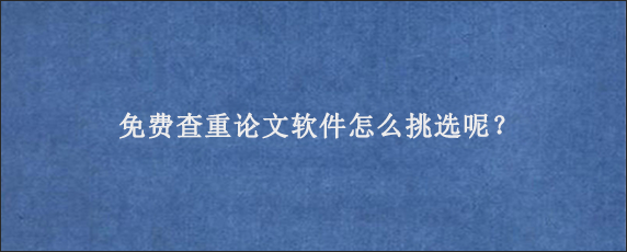 免费查重论文软件怎么挑选呢？