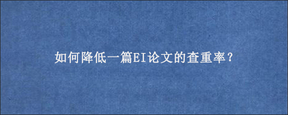 如何降低一篇EI论文的查重率？