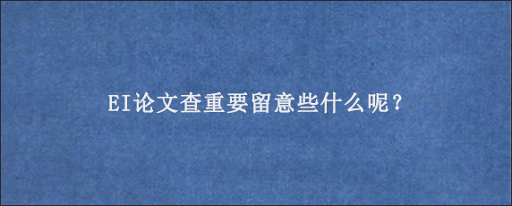 EI论文查重要留意些什么呢？