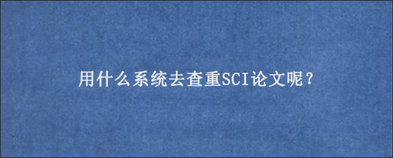 用什么系统去查重SCI论文呢？