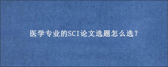 医学专业的SCI论文选题怎么选？