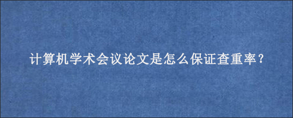 计算机学术会议论文是怎么保证查重率？