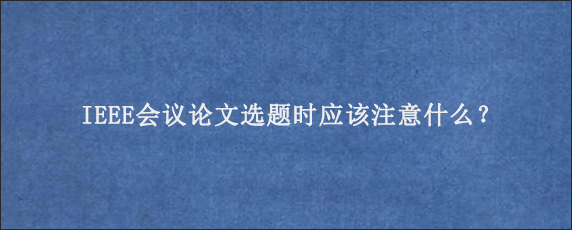 IEEE会议论文选题时应该注意什么？