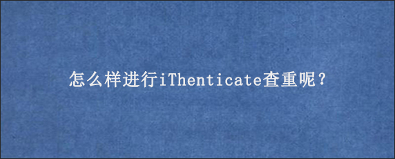 怎么样进行iThenticate查重呢？