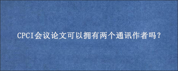 CPCI会议论文可以拥有两个通讯作者吗？