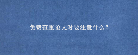 免费查重论文时要注意什么？