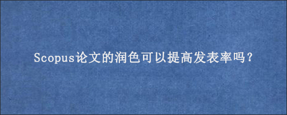 Scopus论文的润色可以提高发表率吗？