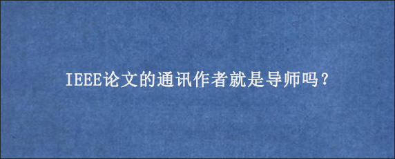 IEEE论文的通讯作者就是导师吗？