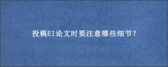 投稿EI论文时要注意哪些细节？